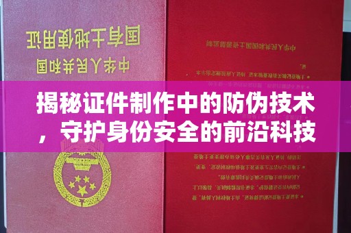 歙县揭秘证件制作中的防伪技术，守护身份安全的前沿科技