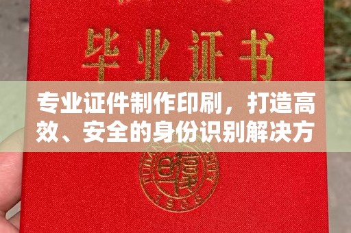 歙县专业证件制作印刷，打造高效、安全的身份识别解决方案