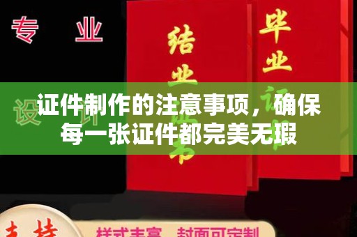 歙县证件制作的注意事项，确保每一张证件都完美无瑕