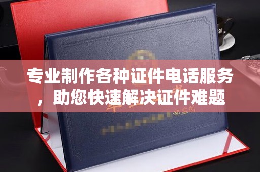 歙县专业制作各种证件电话服务，助您快速解决证件难题