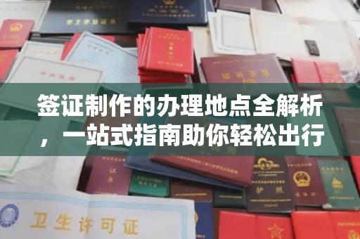 歙县签证制作的办理地点全解析，一站式指南助你轻松出行