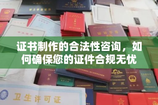 歙县证书制作的合法性咨询，如何确保您的证件合规无忧