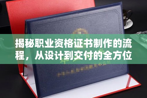 歙县揭秘职业资格证书制作的流程，从设计到交付的全方位解析