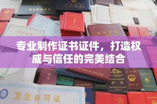 歙县专业制作证书证件，打造权威与信任的完美结合