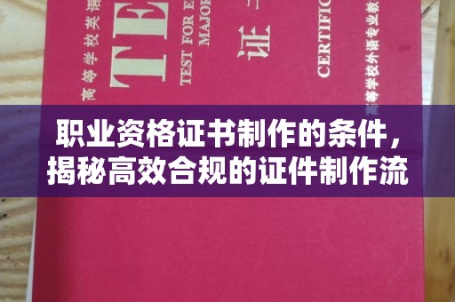 歙县职业资格证书制作的条件，揭秘高效合规的证件制作流程