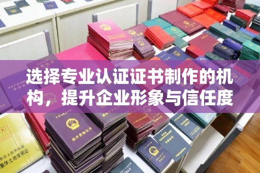 歙县选择专业认证证书制作的机构，提升企业形象与信任度