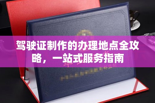 歙县驾驶证制作的办理地点全攻略，一站式服务指南