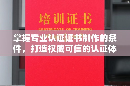 歙县掌握专业认证证书制作的条件，打造权威可信的认证体系