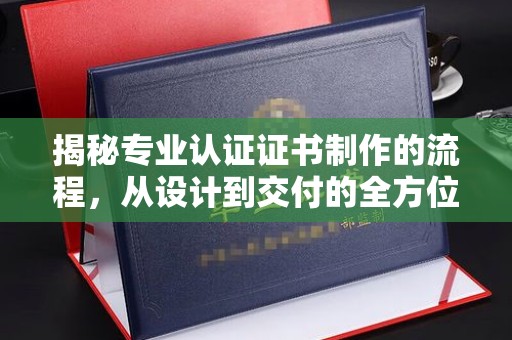 歙县揭秘专业认证证书制作的流程，从设计到交付的全方位指南