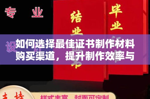 歙县如何选择最佳证书制作材料购买渠道，提升制作效率与质量